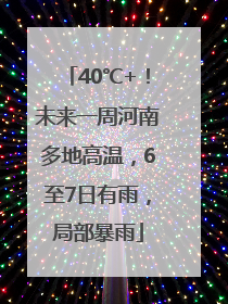 40℃+！未来一周河南多地高温，6至7日有雨，局部暴雨